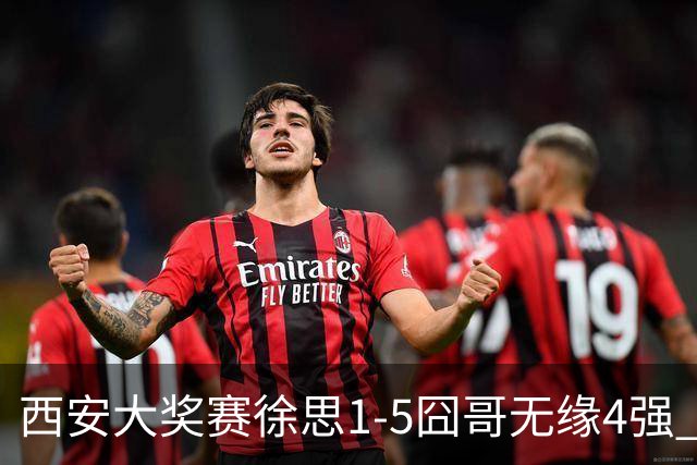 西安大奖赛徐思1-5囧哥无缘4强 火箭小特进半决赛